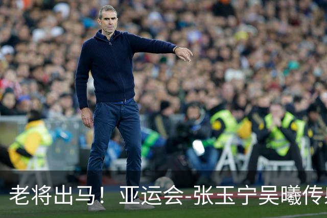 老将出马!亚运会-张玉宁吴曦传射 U23国足2-1逆转朝鲜开门红